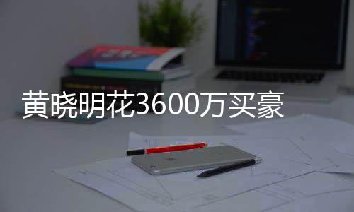 被查万买屋曾明花多次过户黄晓豪宅后未 房封
